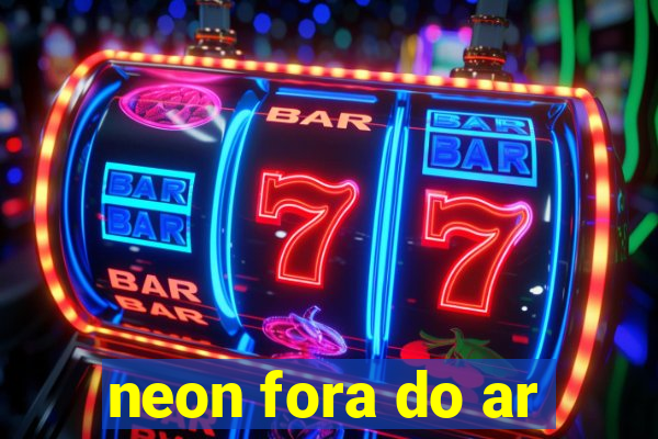 neon fora do ar